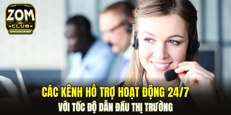 Các kênh hỗ trợ hoạt động 24/7 với tốc độ dẫn đầu thị trường